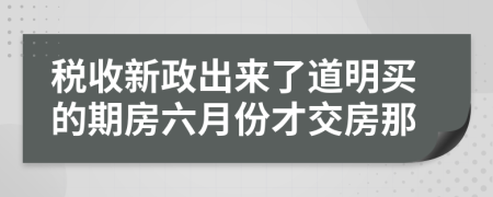 税收新政出来了道明买的期房六月份才交房那