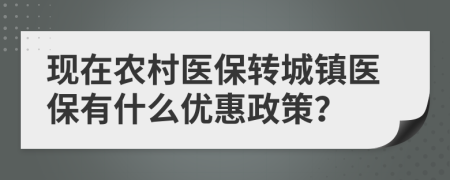 现在农村医保转城镇医保有什么优惠政策？