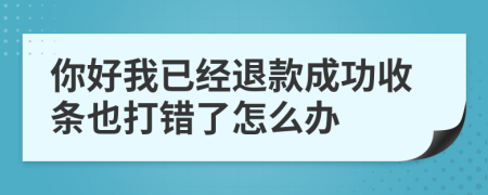 你好我已经退款成功收条也打错了怎么办