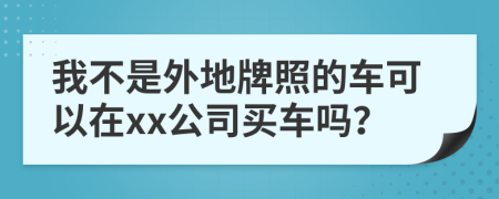 我不是外地牌照的车可以在xx公司买车吗？