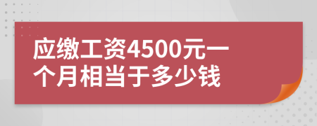 应缴工资4500元一个月相当于多少钱