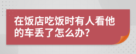 在饭店吃饭时有人看他的车丢了怎么办？