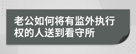 老公如何将有监外执行权的人送到看守所