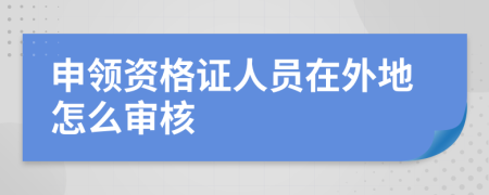 申领资格证人员在外地怎么审核