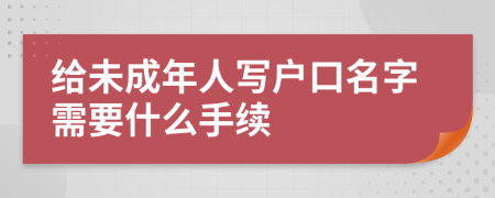 给未成年人写户口名字需要什么手续