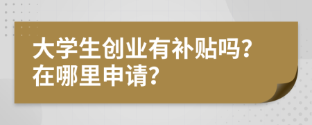 大学生创业有补贴吗？在哪里申请？