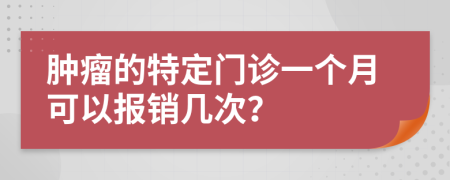 肿瘤的特定门诊一个月可以报销几次？