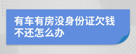 有车有房没身份证欠钱不还怎么办