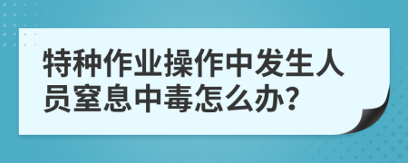 特种作业操作中发生人员窒息中毒怎么办？