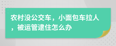 农村没公交车，小面包车拉人，被运管逮住怎么办