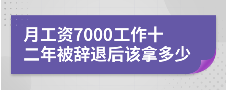 月工资7000工作十二年被辞退后该拿多少