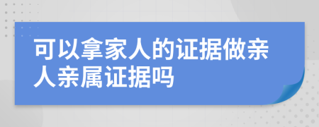 可以拿家人的证据做亲人亲属证据吗