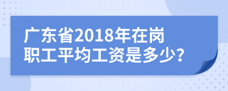 广东省2018年在岗职工平均工资是多少？