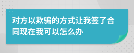 对方以欺骗的方式让我签了合同现在我可以怎么办