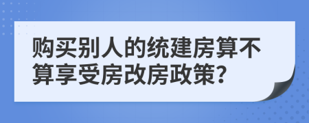 购买别人的统建房算不算享受房改房政策？