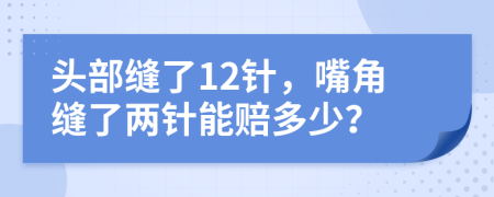 头部缝了12针，嘴角缝了两针能赔多少？
