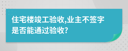 住宅楼竣工验收,业主不签字是否能通过验收?