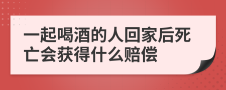一起喝酒的人回家后死亡会获得什么赔偿