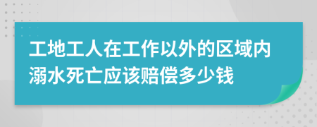 工地工人在工作以外的区域内溺水死亡应该赔偿多少钱