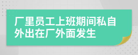 厂里员工上班期间私自外出在厂外面发生