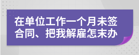 在单位工作一个月未签合同、把我解雇怎末办