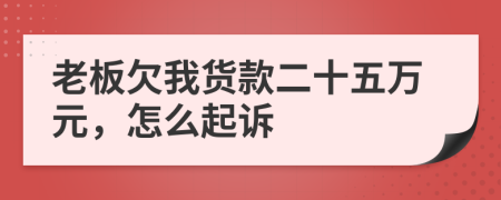 老板欠我货款二十五万元，怎么起诉