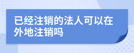 已经注销的法人可以在外地注销吗