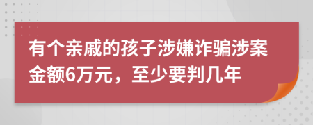 有个亲戚的孩子涉嫌诈骗涉案金额6万元，至少要判几年