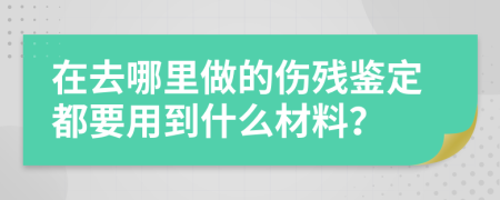 在去哪里做的伤残鉴定都要用到什么材料？