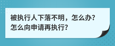 被执行人下落不明，怎么办？怎么向申请再执行？