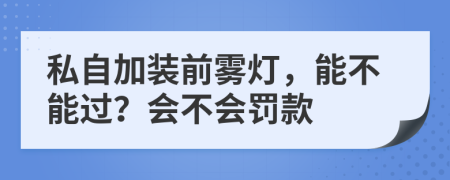 私自加装前雾灯，能不能过？会不会罚款