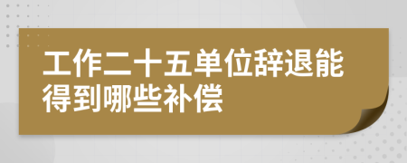 工作二十五单位辞退能得到哪些补偿