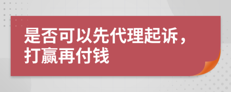 是否可以先代理起诉，打赢再付钱