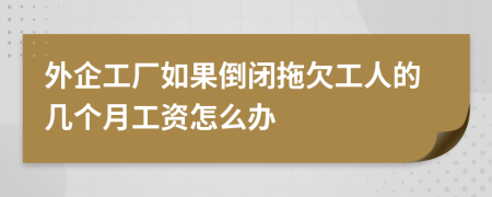 外企工厂如果倒闭拖欠工人的几个月工资怎么办