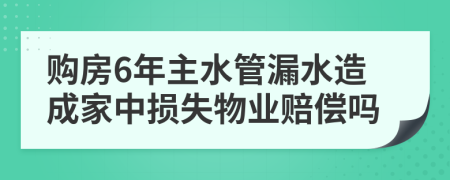 购房6年主水管漏水造成家中损失物业赔偿吗