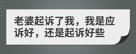 老婆起诉了我，我是应诉好，还是起诉好些