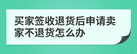 买家签收退货后申请卖家不退货怎么办