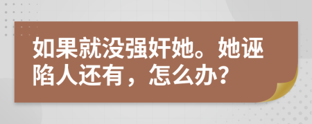 如果就没强奸她。她诬陷人还有，怎么办？