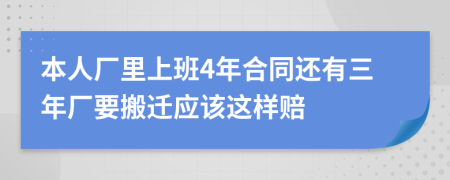 本人厂里上班4年合同还有三年厂要搬迁应该这样赔