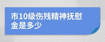 市10级伤残精神抚慰金是多少