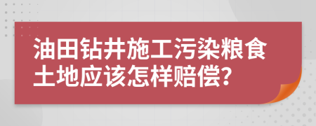 油田钻井施工污染粮食土地应该怎样赔偿？