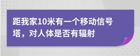 距我家10米有一个移动信号塔，对人体是否有辐射