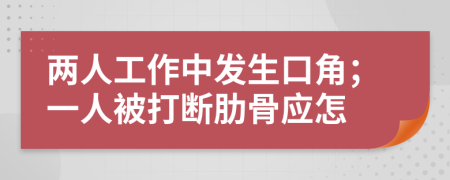 两人工作中发生口角；一人被打断肋骨应怎