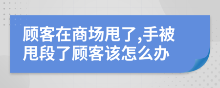 顾客在商场甩了,手被甩段了顾客该怎么办