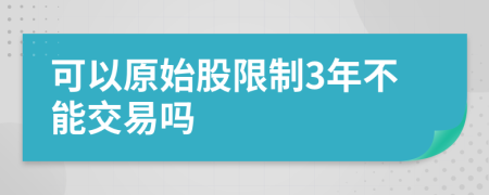 可以原始股限制3年不能交易吗