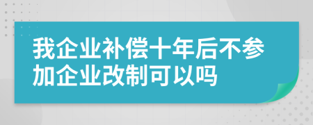 我企业补偿十年后不参加企业改制可以吗