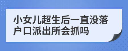 小女儿超生后一直没落户口派出所会抓吗