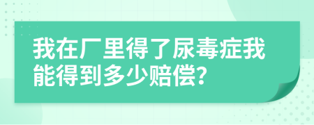 我在厂里得了尿毒症我能得到多少赔偿？