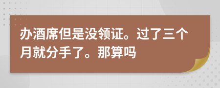 办酒席但是没领证。过了三个月就分手了。那算吗
