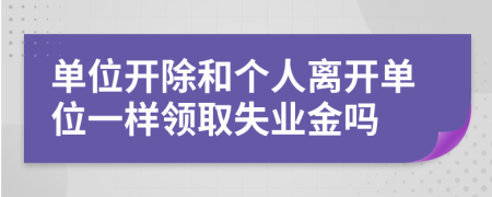 单位开除和个人离开单位一样领取失业金吗